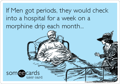 If Men got periods, they would check
into a hospital for a week on a
morphine drip each month...