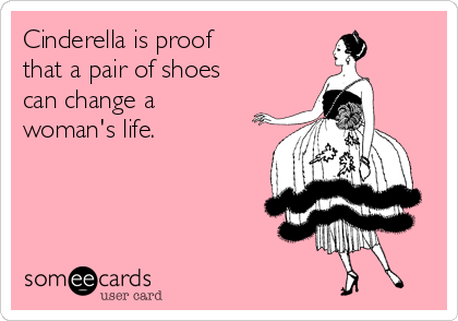 Cinderella is proof 
that a pair of shoes 
can change a 
woman's life.