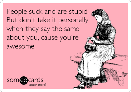 People suck and are stupid.
But don't take it personally
when they say the same
about you, cause you're
awesome.