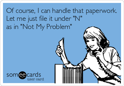 Of course, I can handle that paperwork.
Let me just file it under "N"
as in "Not My Problem"