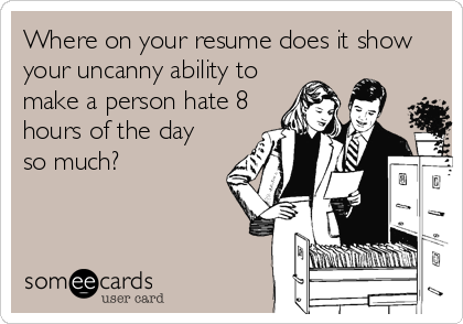 Where on your resume does it show
your uncanny ability to
make a person hate 8
hours of the day
so much?