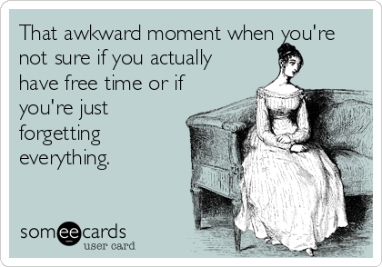 That awkward moment when you're
not sure if you actually
have free time or if
you're just
forgetting
everything.