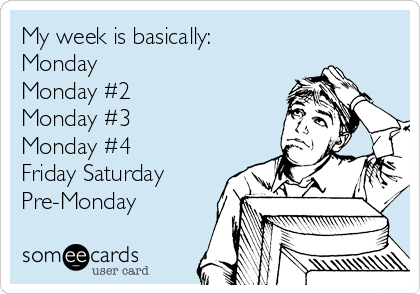 My week is basically: 
Monday 
Monday #2 
Monday #3 
Monday #4 
Friday Saturday
Pre-Monday