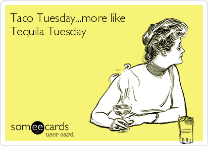 Taco Tuesday...more like
Tequila Tuesday