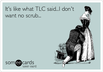 It's like what TLC said...I don't
want no scrub...
