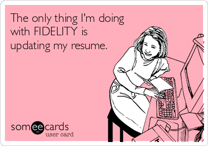 The only thing I'm doing
with FIDELITY is
updating my resume.