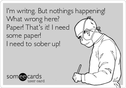 I'm writng. But nothings happening!
What wrong here?
Paper! That's it! I need
some paper! 
I need to sober up!