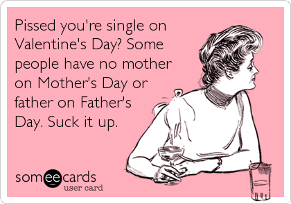 Pissed you're single on
Valentine's Day? Some
people have no mother
on Mother's Day or
father on Father's
Day. Suck it up.