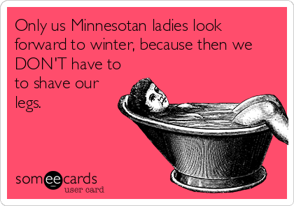 Only us Minnesotan ladies look
forward to winter, because then we
DON'T have to
to shave our
legs.