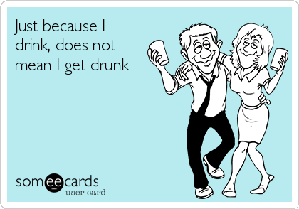 Just because I
drink, does not
mean I get drunk