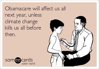 Obamacare will affect us all
next year, unless
climate change
kills us all before
then.