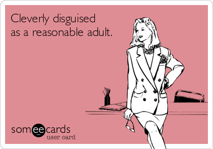 Cleverly disguised
as a reasonable adult.