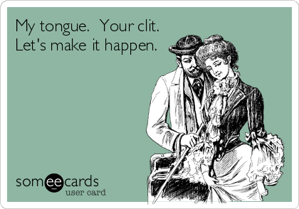 My tongue.  Your clit. 
Let's make it happen.