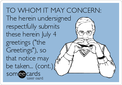 TO WHOM IT MAY CONCERN:
The herein undersigned
respectfully submits
these herein July 4
greetings ("the
Greetings"), so
that notice may
be taken... (cont.)