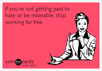 If you're not getting paid to
hate or be miserable, stop
working for free.