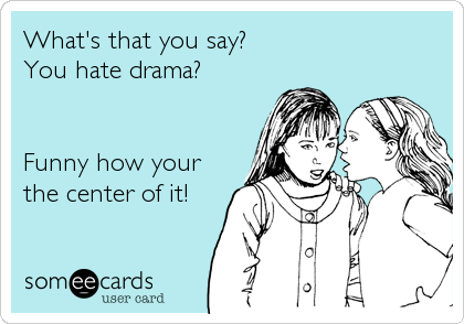 What's that you say? 
You hate drama?


Funny how your
the center of it!