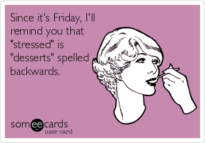 Since it's Friday, I'll
remind you that
"stressed" is
"desserts" spelled
backwards.