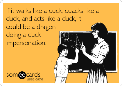 if it walks like a duck, quacks like a
duck, and acts like a duck, it
could be a dragon
doing a duck
impersonation.