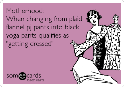 Motherhood:
When changing from plaid
flannel pj pants into black
yoga pants qualifies as
"getting dressed"