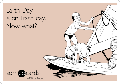 Earth Day 
is on trash day.
Now what?
