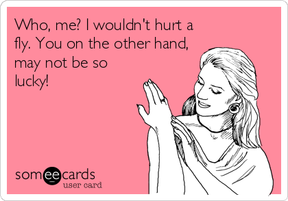 Who, me? I wouldn't hurt a
fly. You on the other hand,
may not be so
lucky!