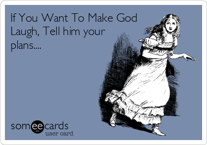 If You Want To Make God
Laugh, Tell him your
plans....