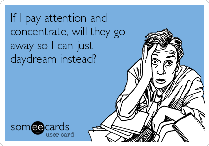 If I pay attention and
concentrate, will they go
away so I can just
daydream instead?