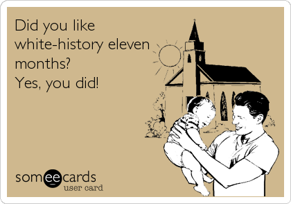 Did you like
white-history eleven 
months?
Yes, you did!