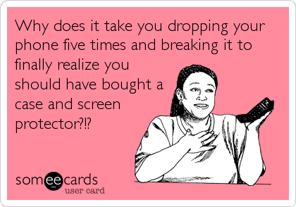 Why does it take you dropping your
phone five times and breaking it to
finally realize you
should have bought a
case and screen
protector?!?