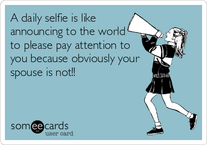 A daily selfie is like
announcing to the world 
to please pay attention to
you because obviously your 
spouse is not!!