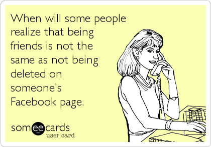 When will some people
realize that being
friends is not the
same as not being
deleted on 
someone's
Facebook page.