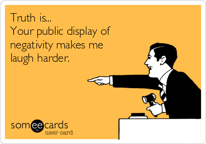 Truth is...
Your public display of
negativity makes me 
laugh harder.