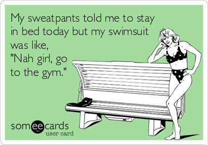 My sweatpants told me to stay
in bed today but my swimsuit
was like,
"Nah girl, go
to the gym."