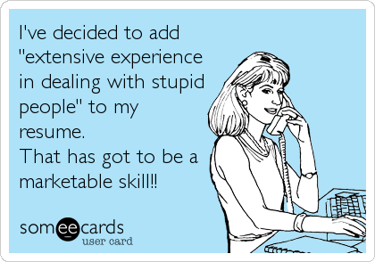 I've decided to add
"extensive experience
in dealing with stupid
people" to my
resume.
That has got to be a
marketable skill!!