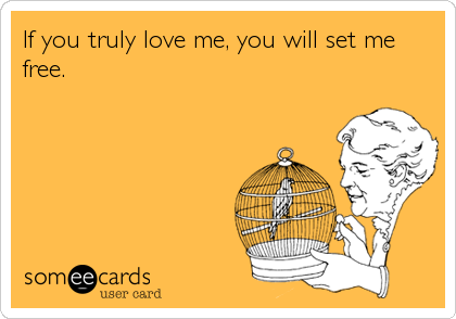 If you truly love me, you will set me
free.