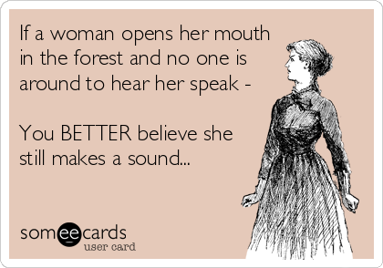 If a woman opens her mouth
in the forest and no one is
around to hear her speak - 

You BETTER believe she
still makes a sound...