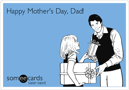 Happy Mother's Day, Dad!
