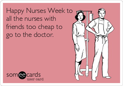 Happy Nurses Week to
all the nurses with
friends too cheap to
go to the doctor.