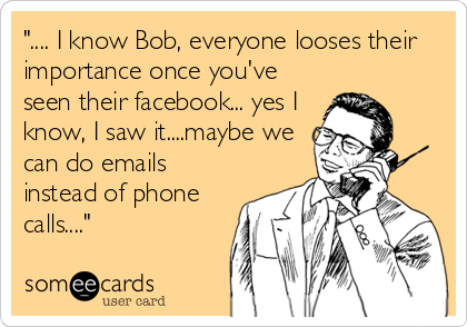 ".... I know Bob, everyone looses their
importance once you've
seen their facebook... yes I
know, I saw it....maybe we
can do emails
instead of phone
calls...."