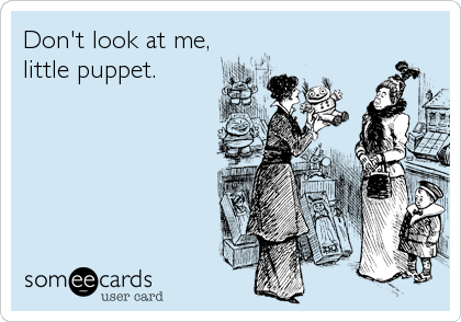 Don't look at me,
little puppet.