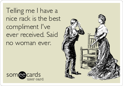 Telling me I have a
nice rack is the best
compliment I've
ever received. Said
no woman ever.