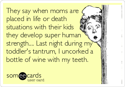 They say when moms are
placed in life or death
situations with their kids
they develop super human
strength.... Last night during my
toddler's tantrum%2