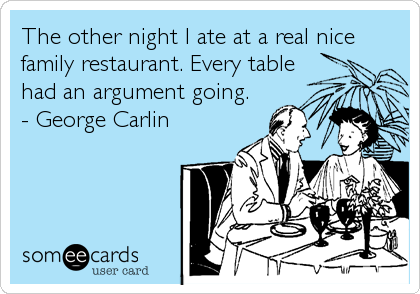 The other night I ate at a real nice
family restaurant. Every table
had an argument going.
- George Carlin