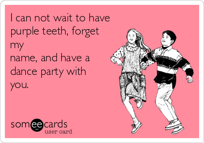 I can not wait to have
purple teeth, forget
my
name, and have a
dance party with
you.