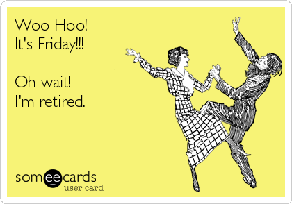 Woo Hoo! 
It's Friday!!!

Oh wait!
I'm retired.