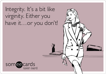 Integrity. It’s a bit like
virginity. Either you
have it…or you don’t!