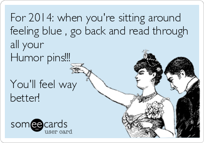 For 2014: when you're sitting around
feeling blue , go back and read through
all your
Humor pins!!! 

You'll feel way
better!