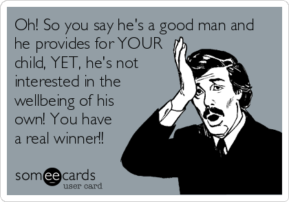 Oh! So you say he's a good man and
he provides for YOUR 
child, YET, he's not
interested in the
wellbeing of his
own! You have
a real winner!!