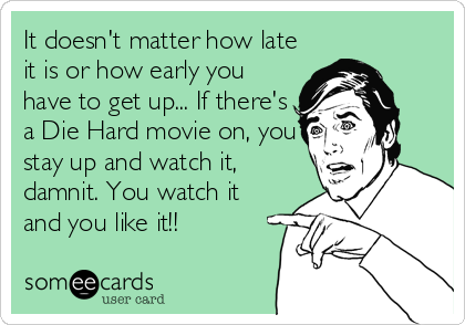 It doesn't matter how late
it is or how early you
have to get up... If there's
a Die Hard movie on, you
stay up and watch it,
damnit. You watch it
and you like it!!