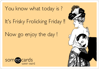 You know what today is ?

It's Frisky Frolicking Friday !!

Now go enjoy the day !
